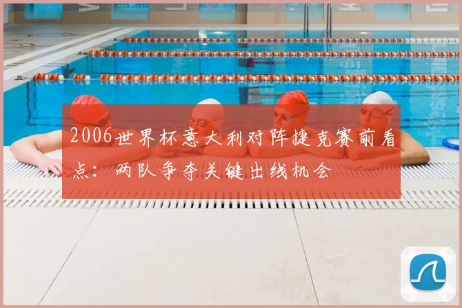 2006世界杯意大利对阵捷克赛前看点：两队争夺关键出线机会