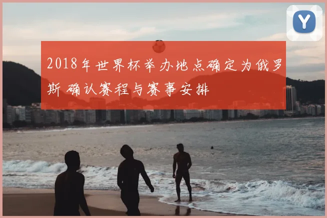 2018年世界杯举办地点确定为俄罗斯 确认赛程与赛事安排