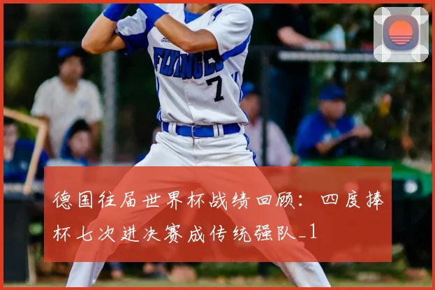 德国往届世界杯战绩回顾：四度捧杯七次进决赛成传统强队_1