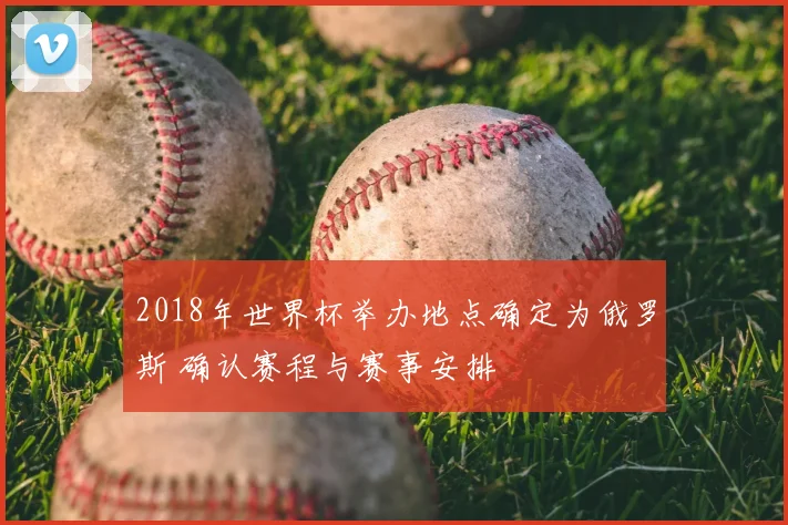 2018年世界杯举办地点确定为俄罗斯 确认赛程与赛事安排
