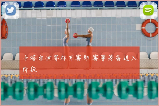 卡塔尔世界杯开赛即 赛事筹备进入阶段