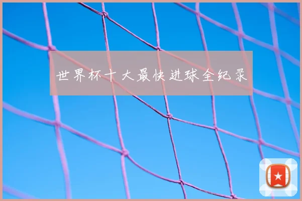 世界杯十大最快进球全纪录