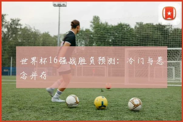 世界杯16强战胜负预测:冷门与悬念并存